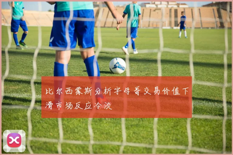 比尔西蒙斯分析字母哥交易价值下滑市场反应冷淡