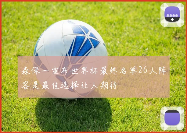 森保一宣布世界杯最终名单26人阵容是最佳选择让人期待