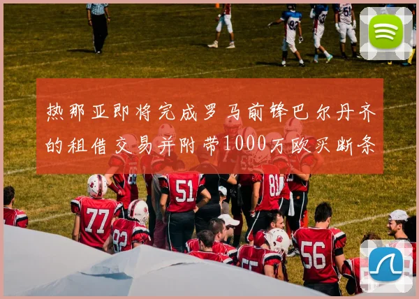 热那亚即将完成罗马前锋巴尔丹齐的租借交易并附带1000万欧买断条款
