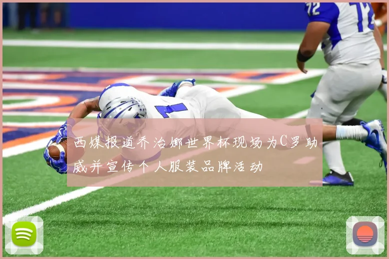 西媒报道乔治娜世界杯现场为C罗助威并宣传个人服装品牌活动