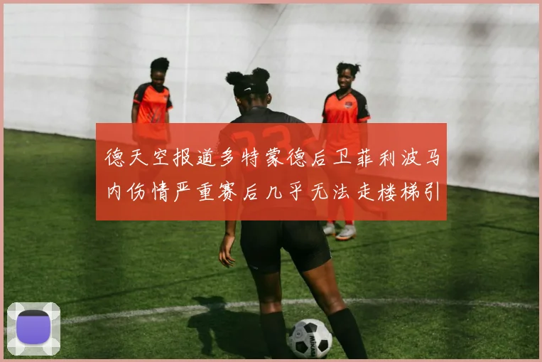 德天空报道多特蒙德后卫菲利波马内伤情严重赛后几乎无法走楼梯引发关注