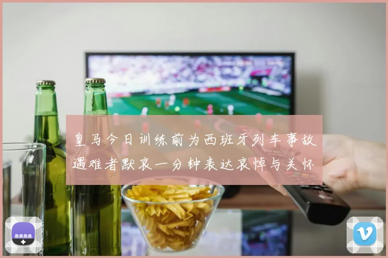 皇马今日训练前为西班牙列车事故遇难者默哀一分钟表达哀悼与关怀