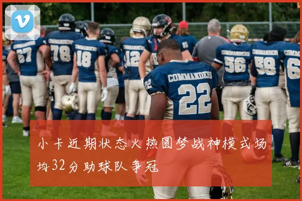 小卡近期状态火热圆梦战神模式场均32分助球队争冠