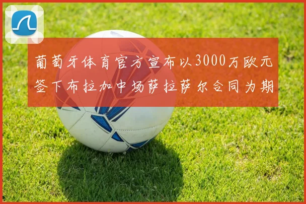 葡萄牙体育官方宣布以3000万欧元签下布拉加中场萨拉萨尔合同为期五年