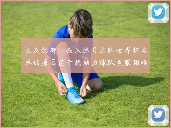 长友佑都：我入选日本队世界杯名单的原因在于能助力球队克服困难