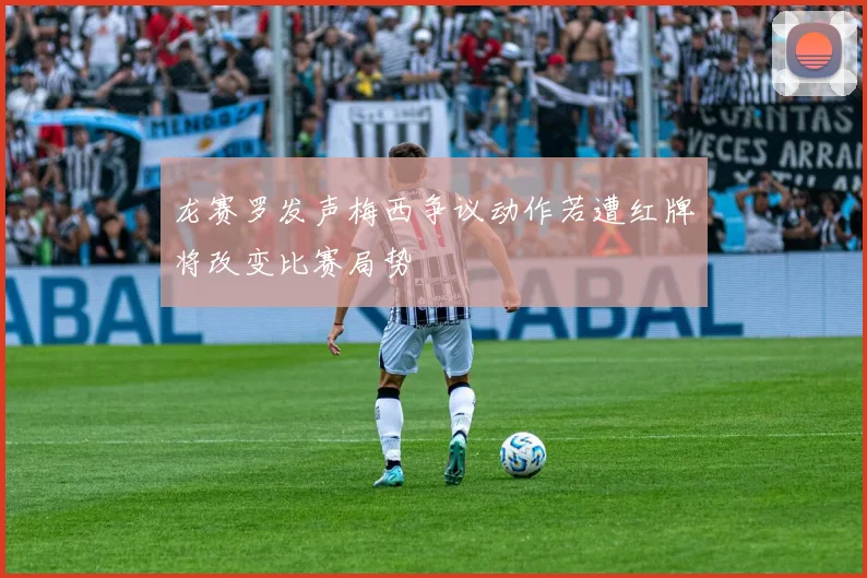 龙赛罗发声梅西争议动作若遭红牌将改变比赛局势