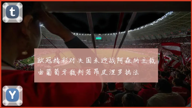 欧冠精彩对决国米迎战阿森纳主裁由葡萄牙裁判若昂皮涅罗执法