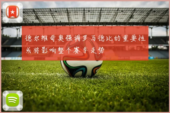 德尔维奇奥强调罗马德比的重要性或将影响整个赛季走势