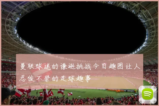 曼联球迷的谦逊挑战今日趣图让人忍俊不禁的足球趣事
