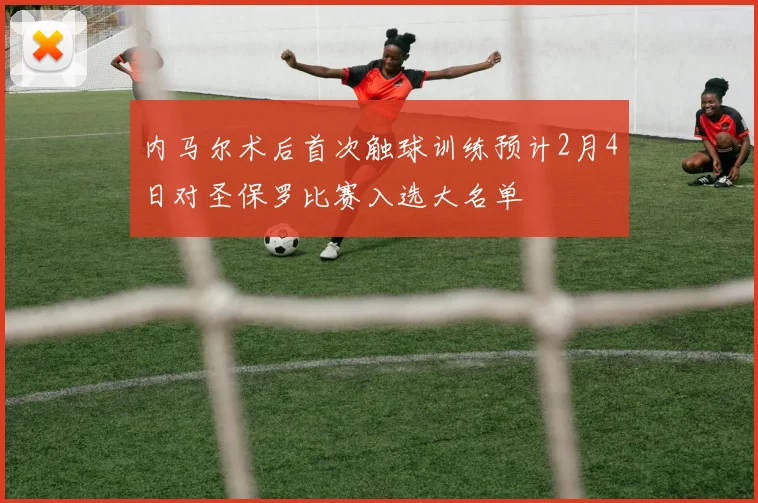 内马尔术后首次触球训练预计2月4日对圣保罗比赛入选大名单