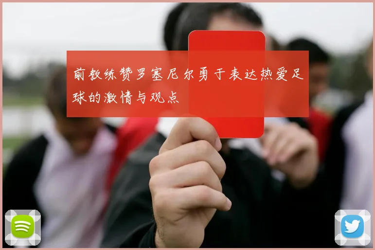 前教练赞罗塞尼尔勇于表达热爱足球的激情与观点