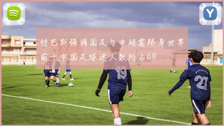 特巴斯强调国足与中超需跻身世界前十中国足球迷人数约占60