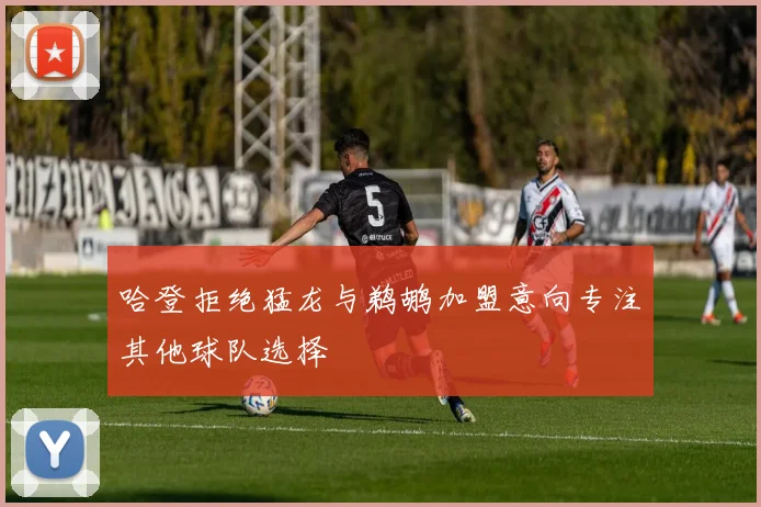 哈登拒绝猛龙与鹈鹕加盟意向专注其他球队选择