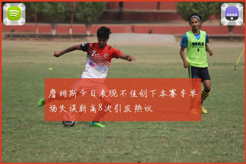 詹姆斯今日表现不佳创下本赛季单场失误新高8次引发热议