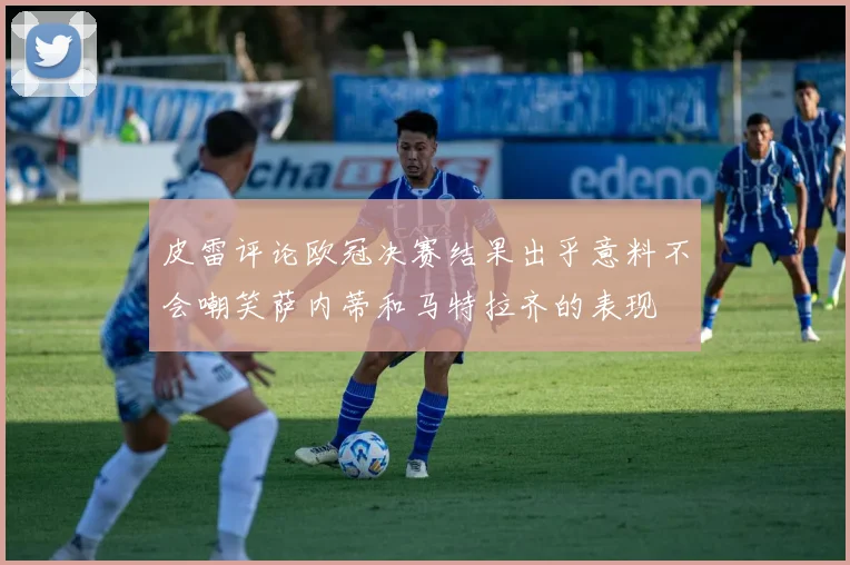皮雷评论欧冠决赛结果出乎意料不会嘲笑萨内蒂和马特拉齐的表现